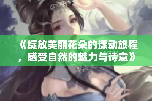 《绽放美丽花朵的漾动旅程，感受自然的魅力与诗意》