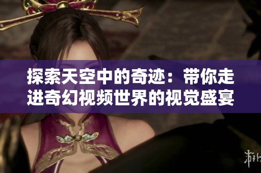 探索天空中的奇迹：带你走进奇幻视频世界的视觉盛宴