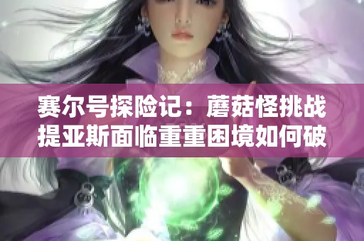 赛尔号探险记：蘑菇怪挑战提亚斯面临重重困境如何破解