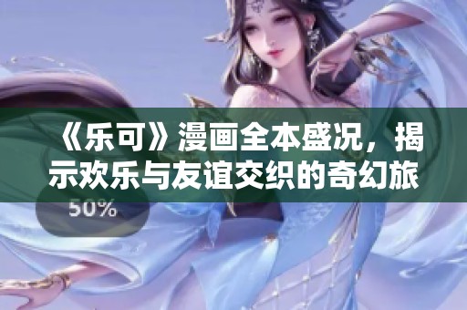 《乐可》漫画全本盛况，揭示欢乐与友谊交织的奇幻旅程