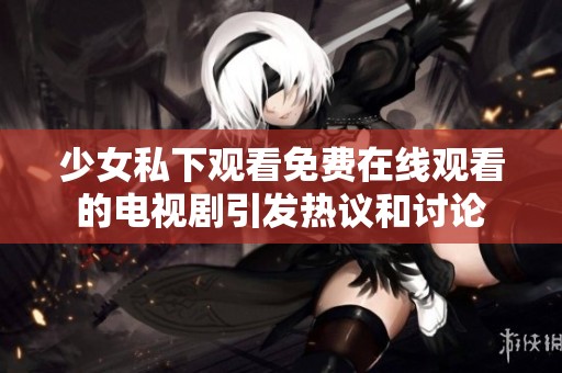 少女私下观看免费在线观看的电视剧引发热议和讨论