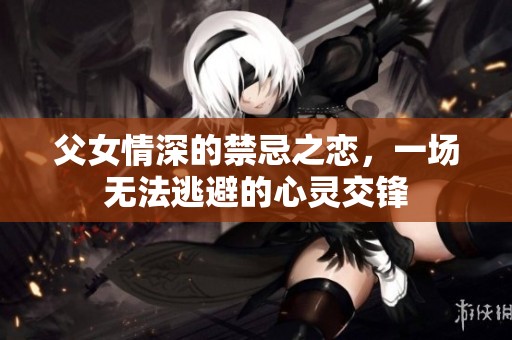 父女情深的禁忌之恋，一场无法逃避的心灵交锋