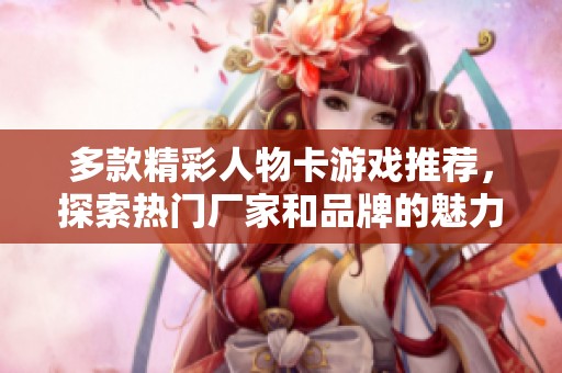多款精彩人物卡游戏推荐，探索热门厂家和品牌的魅力