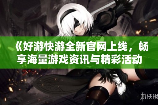《好游快游全新官网上线，畅享海量游戏资讯与精彩活动》
