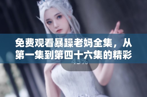 免费观看暴躁老妈全集，从第一集到第四十六集的精彩剧情回顾与分享