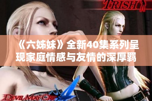 《六姊妹》全新40集系列呈现家庭情感与友情的深厚羁绊与奋斗史