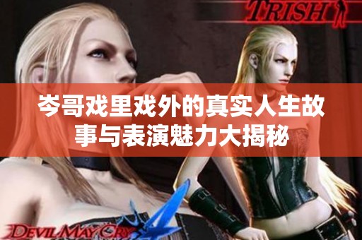 岑哥戏里戏外的真实人生故事与表演魅力大揭秘