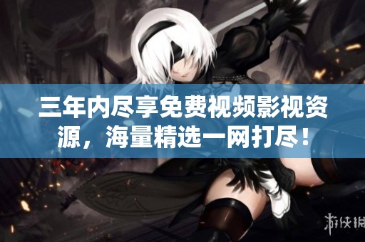 三年内尽享免费视频影视资源，海量精选一网打尽！