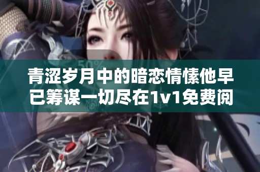 青涩岁月中的暗恋情愫他早已筹谋一切尽在1v1免费阅读中