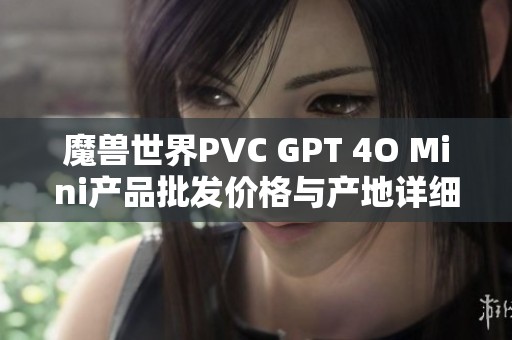 魔兽世界PVC GPT 4O Mini产品批发价格与产地详细介绍