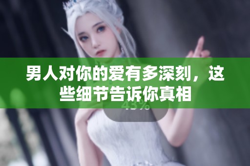 男人对你的爱有多深刻，这些细节告诉你真相