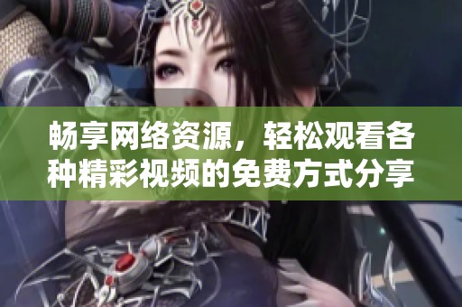畅享网络资源，轻松观看各种精彩视频的免费方式分享