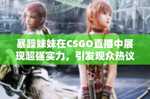 暴躁妹妹在CSGO直播中展现超强实力，引发观众热议与围观