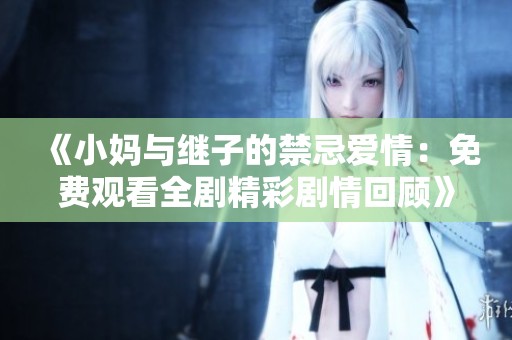 《小妈与继子的禁忌爱情：免费观看全剧精彩剧情回顾》