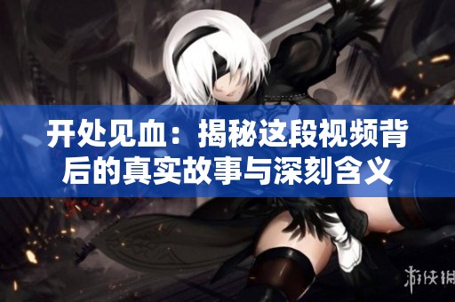 开处见血：揭秘这段视频背后的真实故事与深刻含义