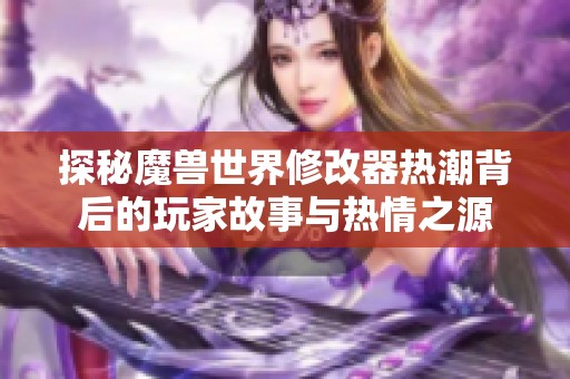 探秘魔兽世界修改器热潮背后的玩家故事与热情之源