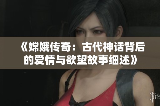 《嫦娥传奇：古代神话背后的爱情与欲望故事细述》