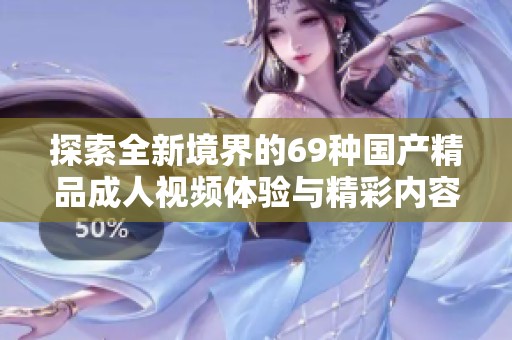 探索全新境界的69种国产精品成人视频体验与精彩内容分享