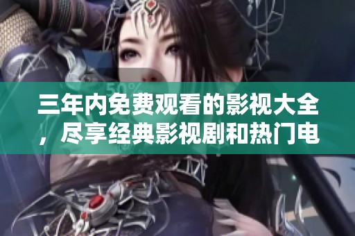 三年内免费观看的影视大全，尽享经典影视剧和热门电影资源