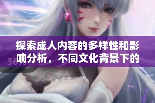 探索成人内容的多样性和影响分析，不同文化背景下的接受度与社会反响