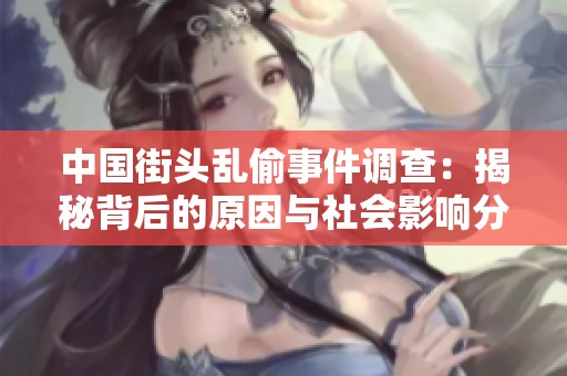 中国街头乱偷事件调查：揭秘背后的原因与社会影响分析
