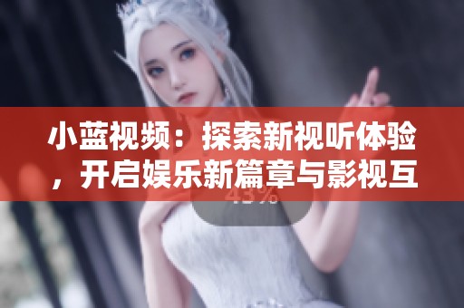 小蓝视频：探索新视听体验，开启娱乐新篇章与影视互动新时代