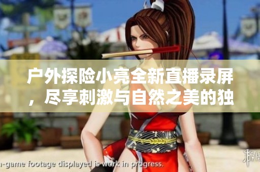 户外探险小亮全新直播录屏，尽享刺激与自然之美的独特体验