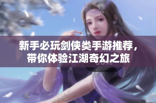 新手必玩剑侠类手游推荐，带你体验江湖奇幻之旅