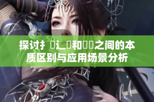 探讨扌喿辶畐和畐畬之间的本质区别与应用场景分析