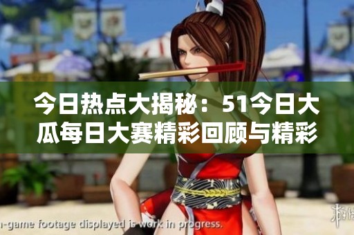 今日热点大揭秘：51今日大瓜每日大赛精彩回顾与精彩内容盘点