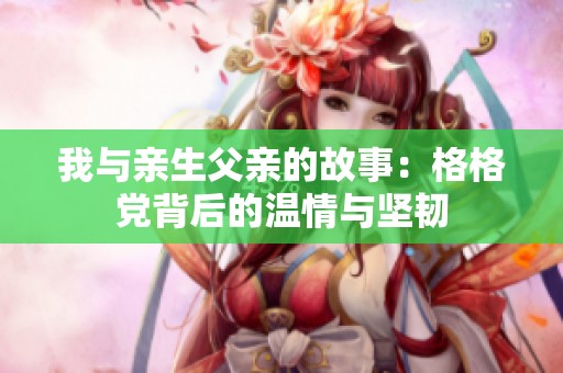 我与亲生父亲的故事：格格党背后的温情与坚韧