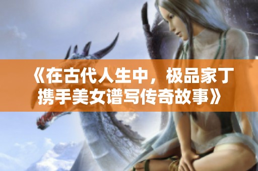 《在古代人生中，极品家丁携手美女谱写传奇故事》