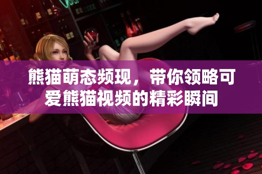 熊猫萌态频现，带你领略可爱熊猫视频的精彩瞬间