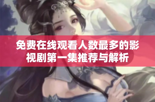 免费在线观看人数最多的影视剧第一集推荐与解析