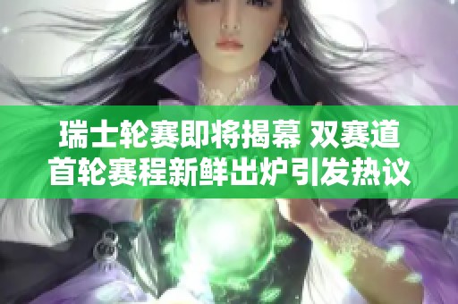 瑞士轮赛即将揭幕 双赛道首轮赛程新鲜出炉引发热议