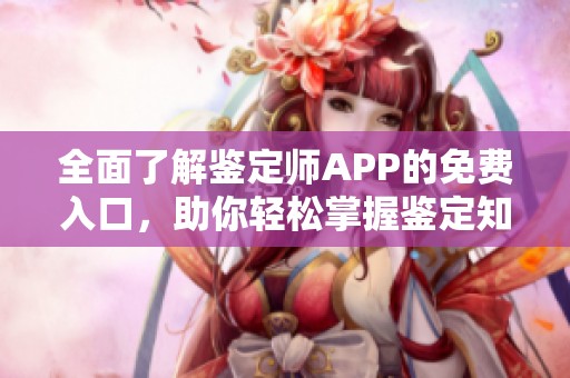 全面了解鉴定师APP的免费入口，助你轻松掌握鉴定知识与技能