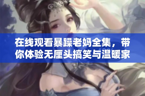 在线观看暴躁老妈全集，带你体验无厘头搞笑与温暖家庭情感的欢乐旅程