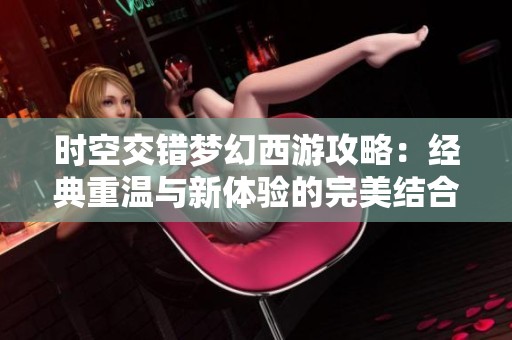 时空交错梦幻西游攻略：经典重温与新体验的完美结合