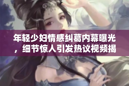 年轻少妇情感纠葛内幕曝光，细节惊人引发热议视频揭秘