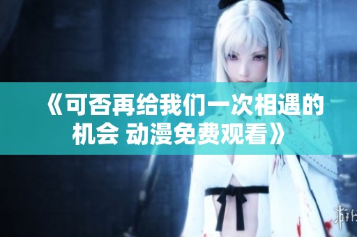 《可否再给我们一次相遇的机会 动漫免费观看》