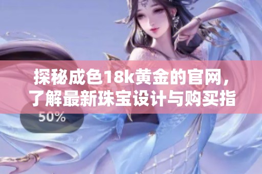 探秘成色18k黄金的官网，了解最新珠宝设计与购买指南