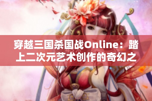 穿越三国杀国战Online：踏上二次元艺术创作的奇幻之旅