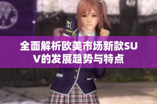 全面解析欧美市场新款SUV的发展趋势与特点