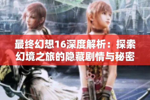 最终幻想16深度解析：探索幻境之旅的隐藏剧情与秘密真相
