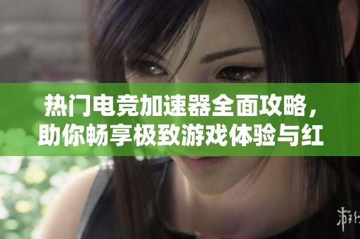 热门电竞加速器全面攻略，助你畅享极致游戏体验与红鼠游戏分享
