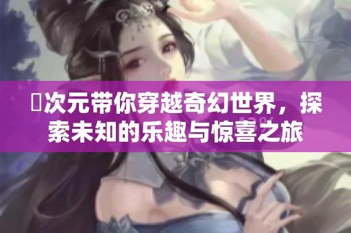囧次元带你穿越奇幻世界，探索未知的乐趣与惊喜之旅