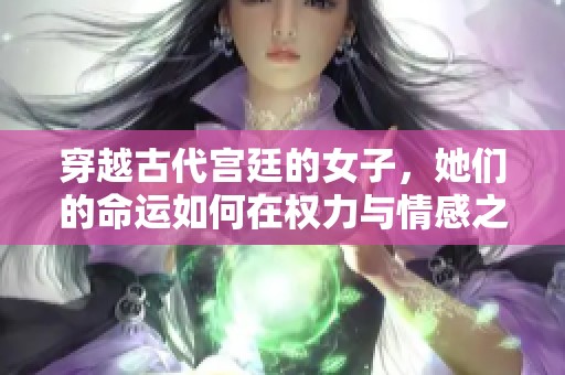 穿越古代宫廷的女子，她们的命运如何在权力与情感之间交织