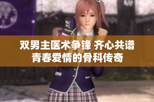 双男主医术争锋 齐心共谱青春爱情的骨科传奇