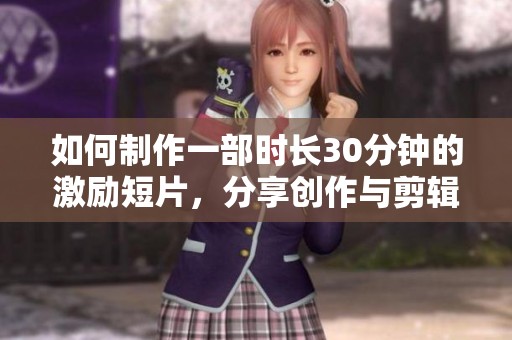 如何制作一部时长30分钟的激励短片，分享创作与剪辑技巧