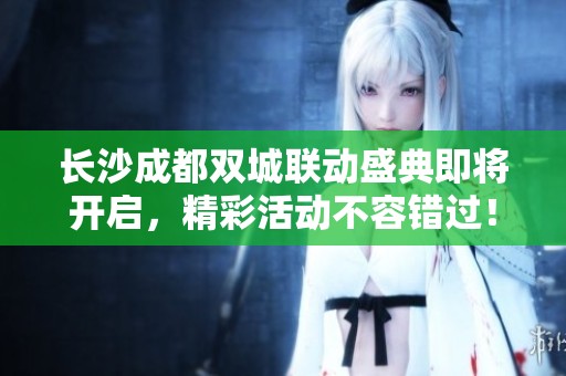 长沙成都双城联动盛典即将开启，精彩活动不容错过！